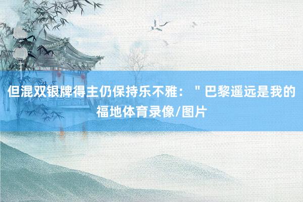 但混双银牌得主仍保持乐不雅：＂巴黎遥远是我的福地体育录像/图片