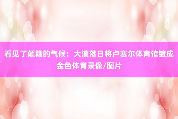 看见了颠簸的气候：大漠落日将卢赛尔体育馆镀成金色体育录像/图片
