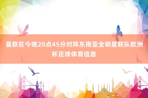 曼联在今晚20点45分对阵东南亚全明星联队欧洲杯足球体育信息