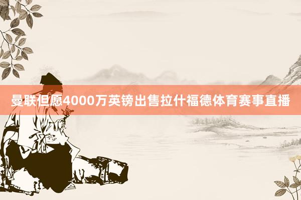 曼联但愿4000万英镑出售拉什福德体育赛事直播