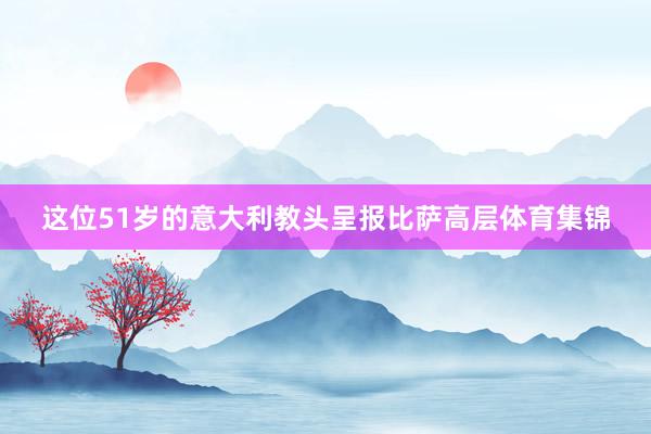 这位51岁的意大利教头呈报比萨高层体育集锦