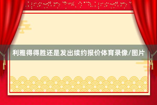 利雅得得胜还是发出续约报价体育录像/图片