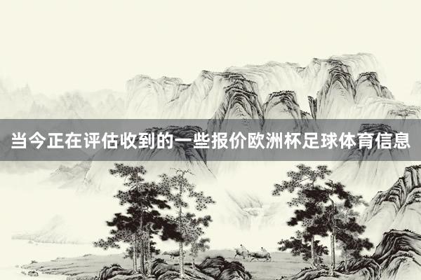 当今正在评估收到的一些报价欧洲杯足球体育信息