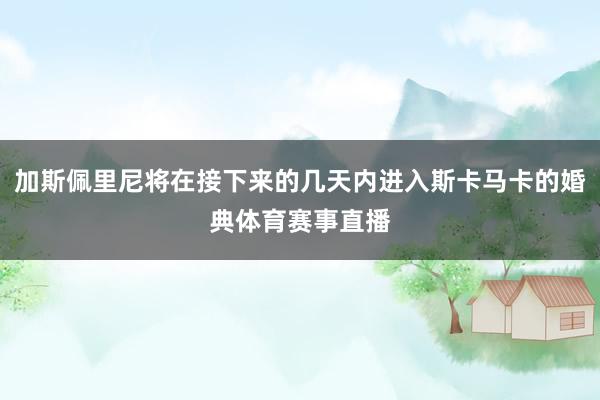 加斯佩里尼将在接下来的几天内进入斯卡马卡的婚典体育赛事直播