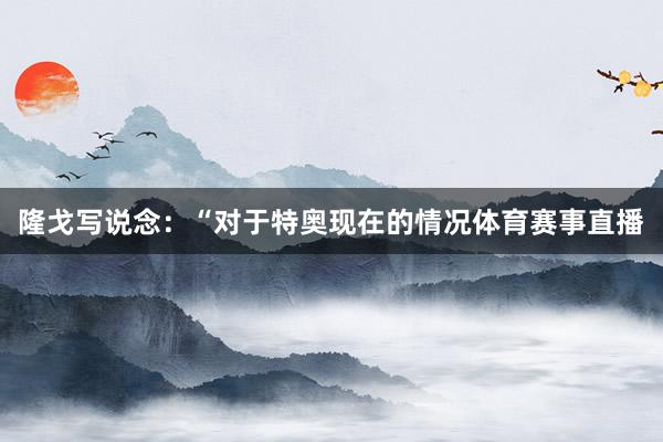 隆戈写说念：“对于特奥现在的情况体育赛事直播