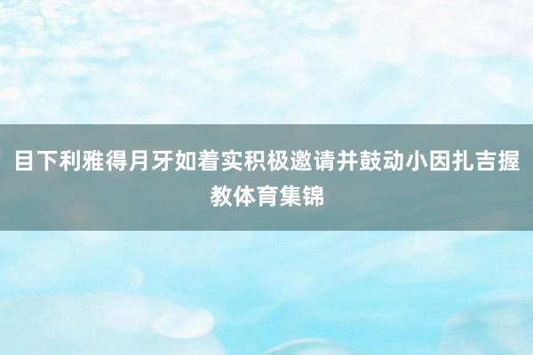 目下利雅得月牙如着实积极邀请并鼓动小因扎吉握教体育集锦