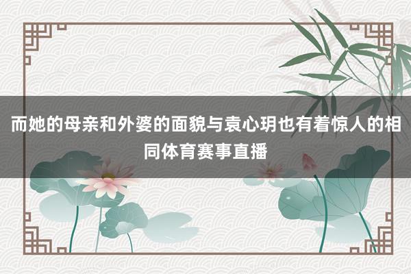 而她的母亲和外婆的面貌与袁心玥也有着惊人的相同体育赛事直播