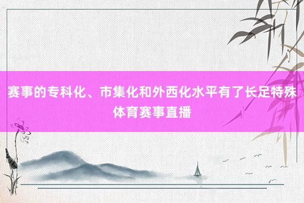 赛事的专科化、市集化和外西化水平有了长足特殊体育赛事直播