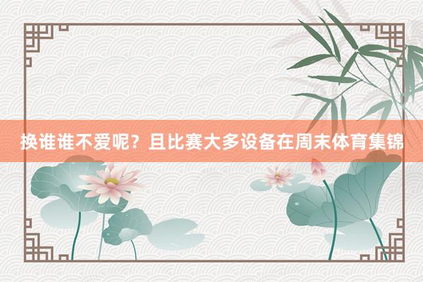 换谁谁不爱呢？且比赛大多设备在周末体育集锦