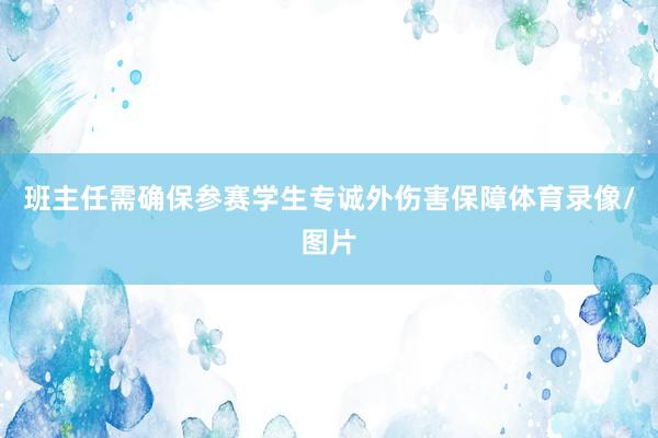 班主任需确保参赛学生专诚外伤害保障体育录像/图片