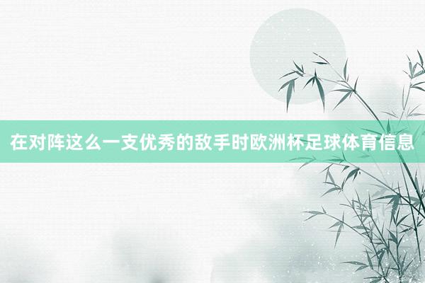 在对阵这么一支优秀的敌手时欧洲杯足球体育信息