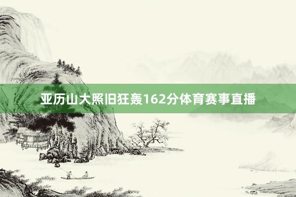亚历山大照旧狂轰162分体育赛事直播