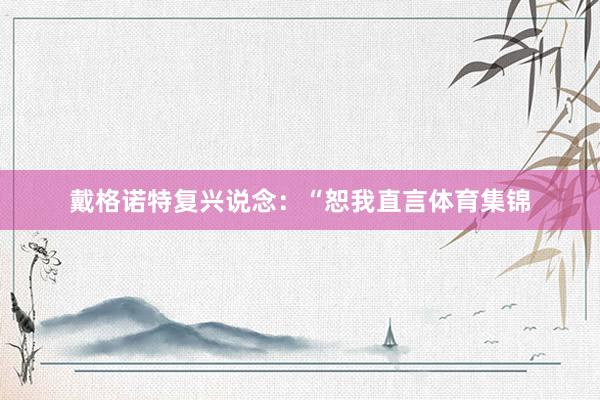 戴格诺特复兴说念：“恕我直言体育集锦