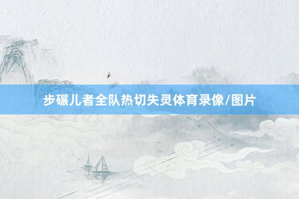 步碾儿者全队热切失灵体育录像/图片