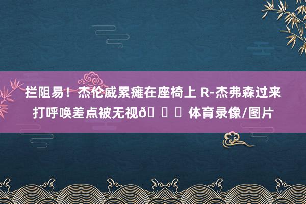 拦阻易！杰伦威累瘫在座椅上 R-杰弗森过来打呼唤差点被无视😂体育录像/图片
