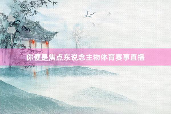 你便是焦点东说念主物体育赛事直播