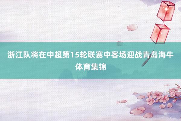 浙江队将在中超第15轮联赛中客场迎战青岛海牛体育集锦
