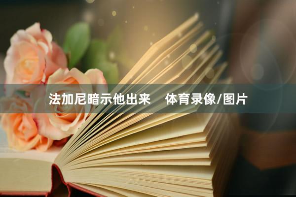 法加尼暗示他出来    体育录像/图片