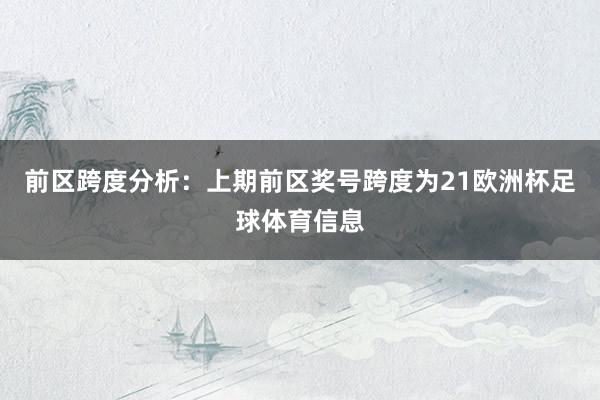 前区跨度分析：上期前区奖号跨度为21欧洲杯足球体育信息