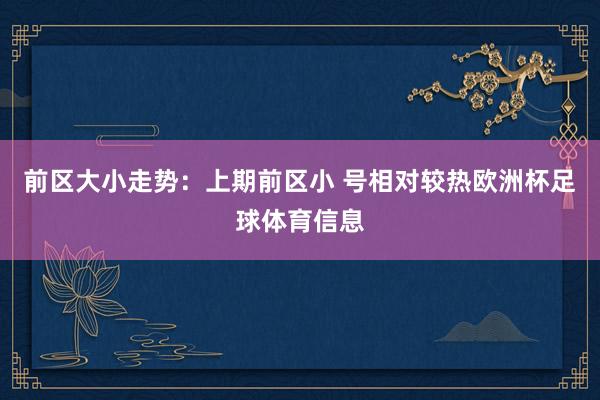 前区大小走势：上期前区小 号相对较热欧洲杯足球体育信息