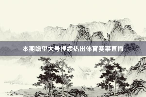 本期瞻望大号捏续热出体育赛事直播