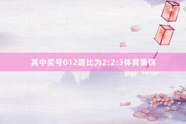 其中奖号012路比为2:2:3体育集锦