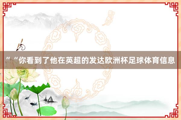 ”“你看到了他在英超的发达欧洲杯足球体育信息