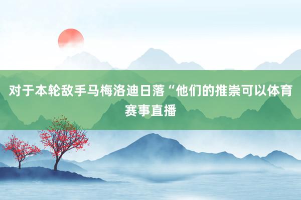 对于本轮敌手马梅洛迪日落“他们的推崇可以体育赛事直播