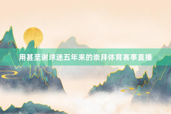 用甚至谢球迷五年来的崇拜体育赛事直播
