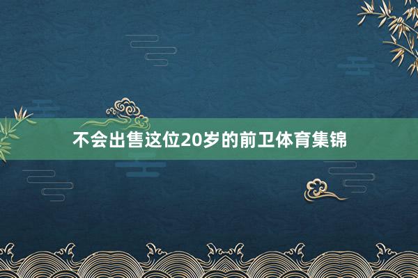 不会出售这位20岁的前卫体育集锦