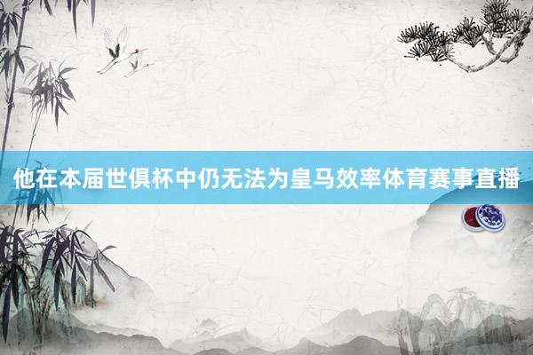 他在本届世俱杯中仍无法为皇马效率体育赛事直播