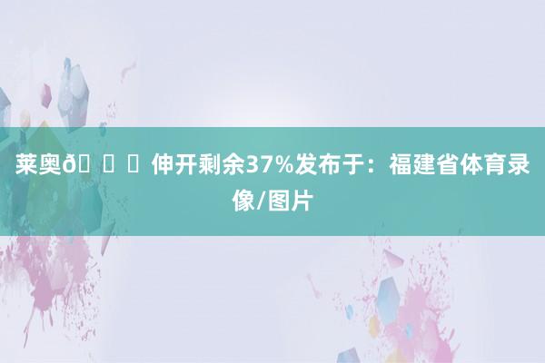 莱奥🎂伸开剩余37%发布于：福建省体育录像/图片