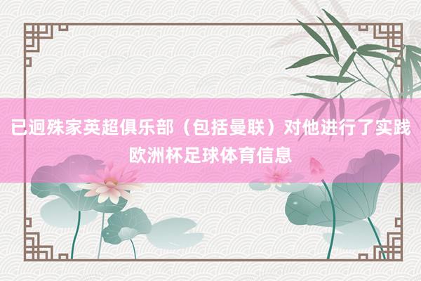 已迥殊家英超俱乐部（包括曼联）对他进行了实践欧洲杯足球体育信息