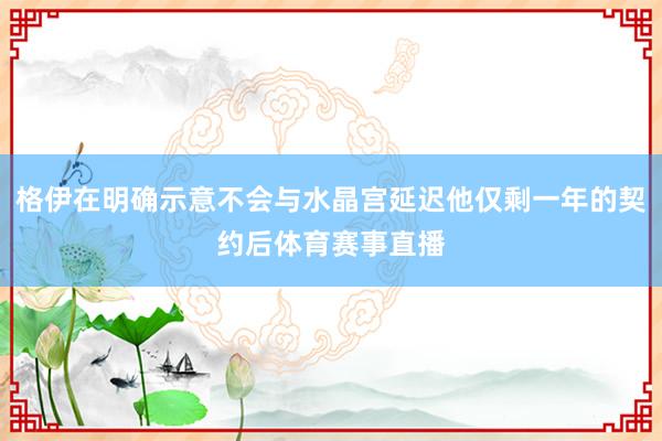 格伊在明确示意不会与水晶宫延迟他仅剩一年的契约后体育赛事直播