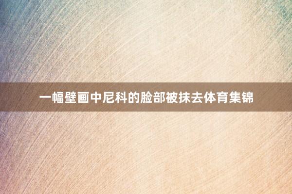 一幅壁画中尼科的脸部被抹去体育集锦