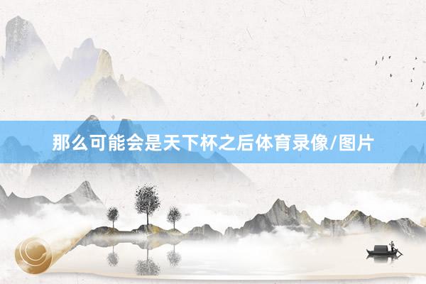那么可能会是天下杯之后体育录像/图片