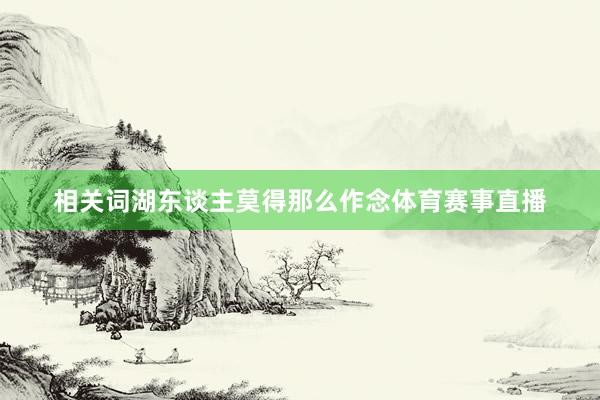 相关词湖东谈主莫得那么作念体育赛事直播