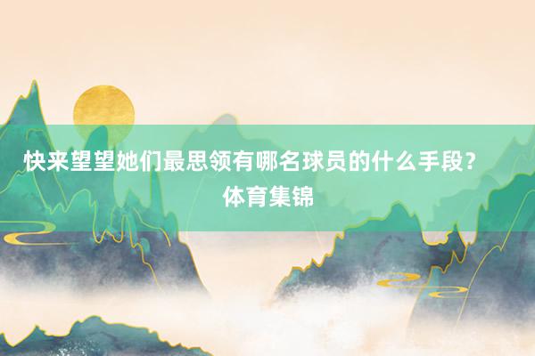 快来望望她们最思领有哪名球员的什么手段？    体育集锦