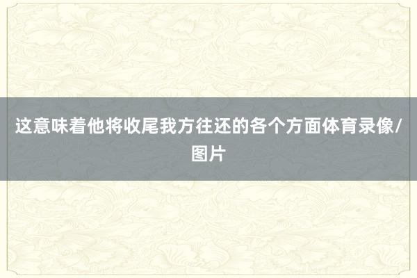 这意味着他将收尾我方往还的各个方面体育录像/图片