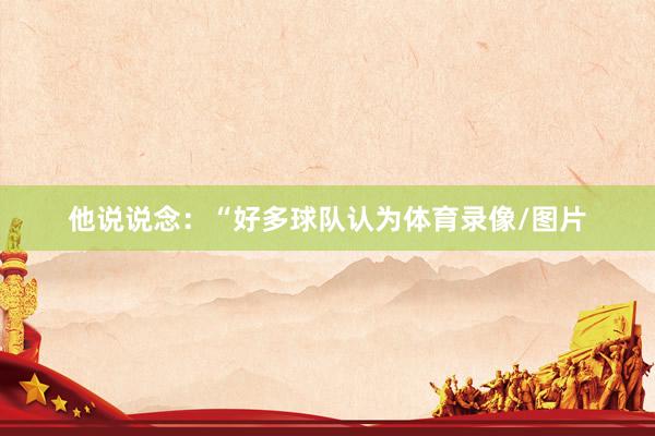 他说说念：“好多球队认为体育录像/图片