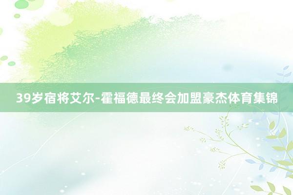 39岁宿将艾尔-霍福德最终会加盟豪杰体育集锦