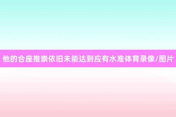 他的合座推崇依旧未能达到应有水准体育录像/图片