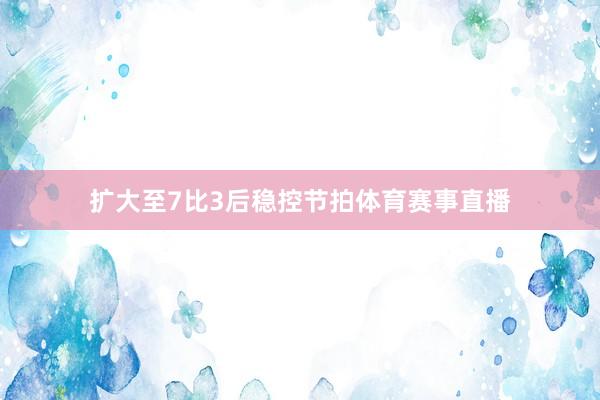 扩大至7比3后稳控节拍体育赛事直播
