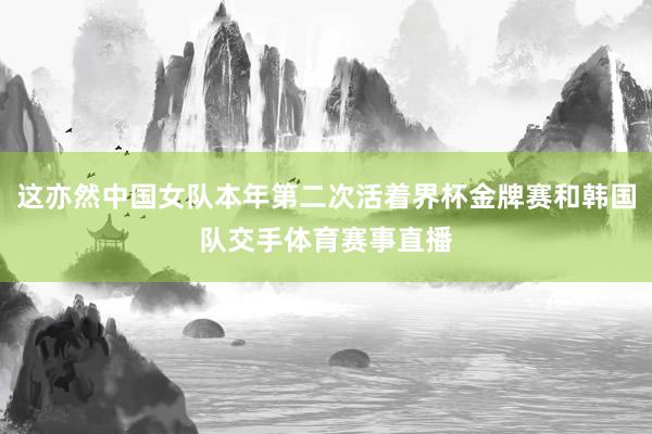 这亦然中国女队本年第二次活着界杯金牌赛和韩国队交手体育赛事直播