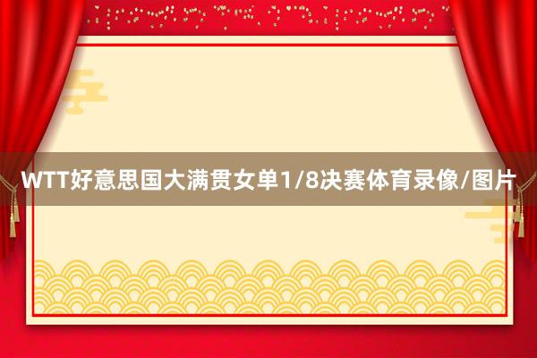 WTT好意思国大满贯女单1/8决赛体育录像/图片