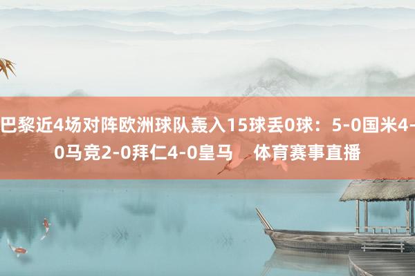 巴黎近4场对阵欧洲球队轰入15球丢0球：5-0国米4-0马竞2-0拜仁4-0皇马    体育赛事直播