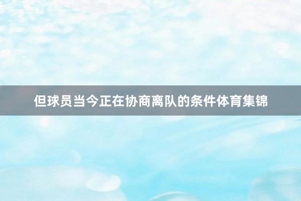 但球员当今正在协商离队的条件体育集锦
