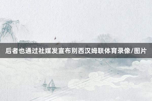 后者也通过社媒发宣布别西汉姆联体育录像/图片