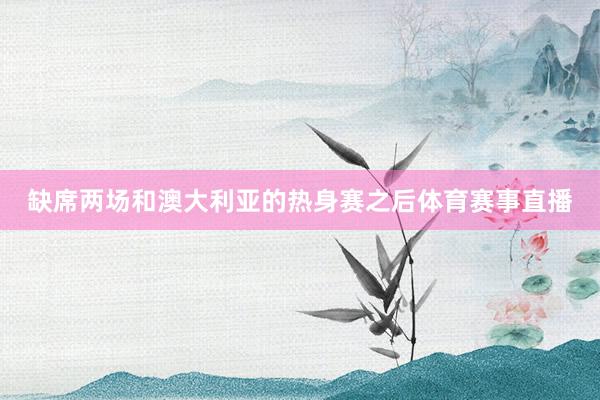 缺席两场和澳大利亚的热身赛之后体育赛事直播