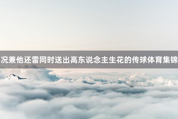 况兼他还雷同时送出高东说念主生花的传球体育集锦